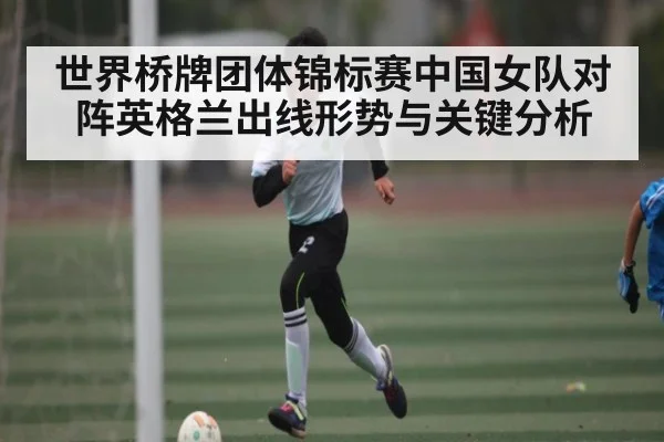 世界桥牌团体锦标赛中国女队对阵英格兰出线形势与关键分析