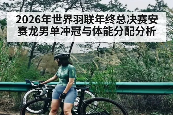 2026年世界羽联年终总决赛安赛龙男单冲冠与体能分配分析
